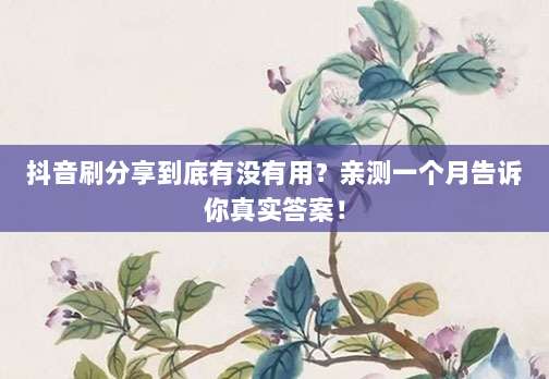 抖音刷分享到底有没有用？亲测一个月告诉你真实答案！