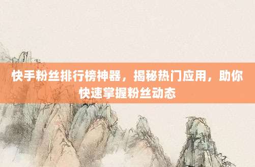 快手粉丝排行榜神器，揭秘热门应用，助你快速掌握粉丝动态
