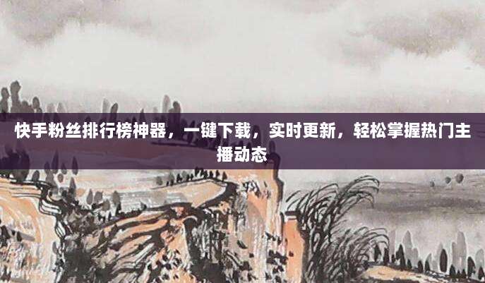 快手粉丝排行榜神器，一键下载，实时更新，轻松掌握热门主播动态