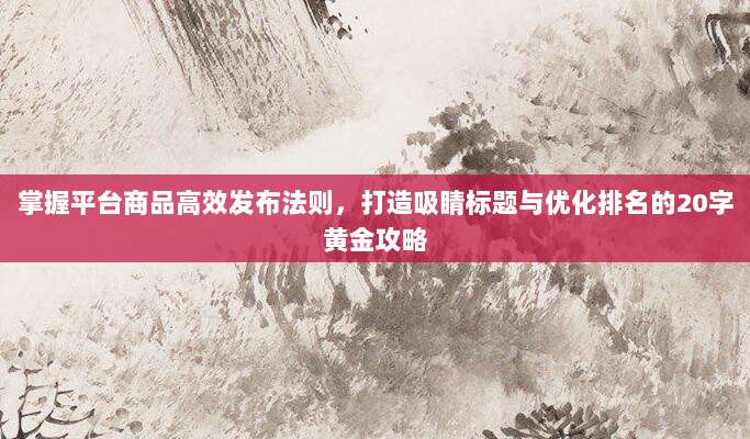 掌握平台商品高效发布法则，打造吸睛标题与优化排名的20字黄金攻略