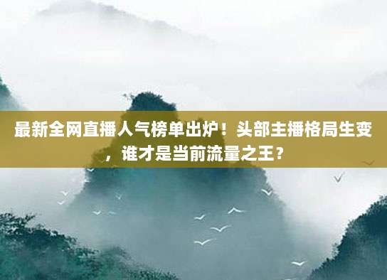 最新全网直播人气榜单出炉！头部主播格局生变，谁才是当前流量之王？