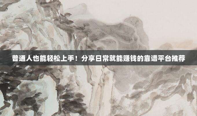 普通人也能轻松上手!分享日常就能赚钱的靠谱平台推荐