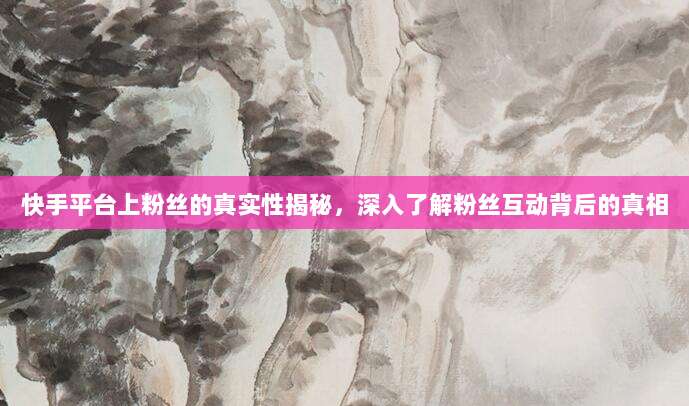 快手平台上粉丝的真实性揭秘，深入了解粉丝互动背后的真相