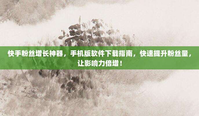 快手粉丝增长神器，手机版软件下载指南，快速提升粉丝量，让影响力倍增！