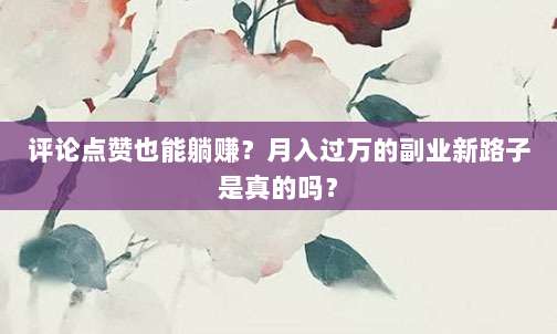 评论点赞也能躺赚？月入过万的副业新路子是真的吗？