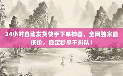 24小时自动发货快手下单神器，全网独家最低价，稳定秒单不排队！