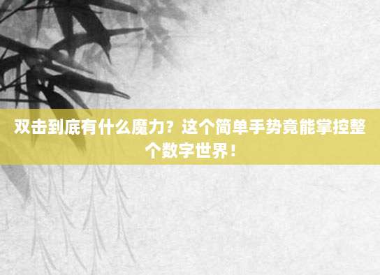 双击到底有什么魔力？这个简单手势竟能掌控整个数字世界！