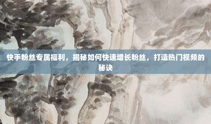 快手粉丝专属福利，揭秘如何快速增长粉丝，打造热门视频的秘诀