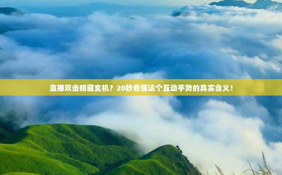 直播双击暗藏玄机?20秒看懂这个互动手势的真实含义!