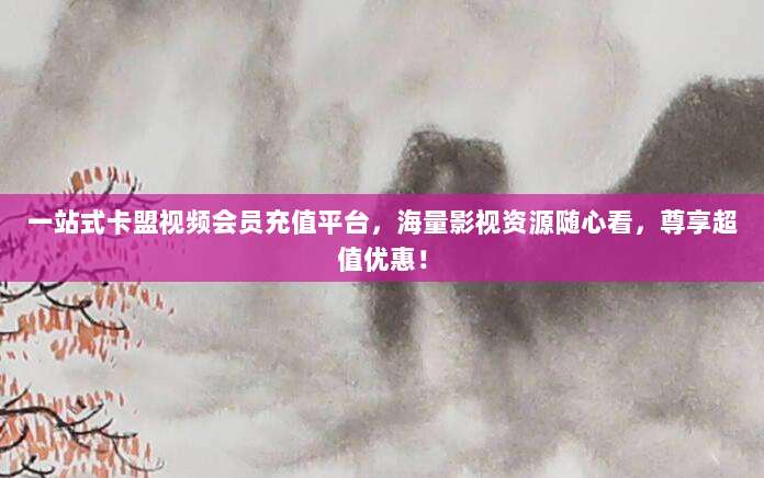 一站式卡盟视频会员充值平台，海量影视资源随心看，尊享超值优惠！