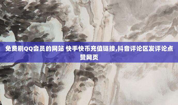 免费刷QQ会员的网站 快手快币充值链接,抖音评论区发评论点赞网页