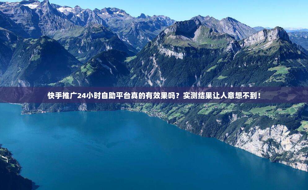 快手推广24小时自助平台真的有效果吗？实测结果让人意想不到！