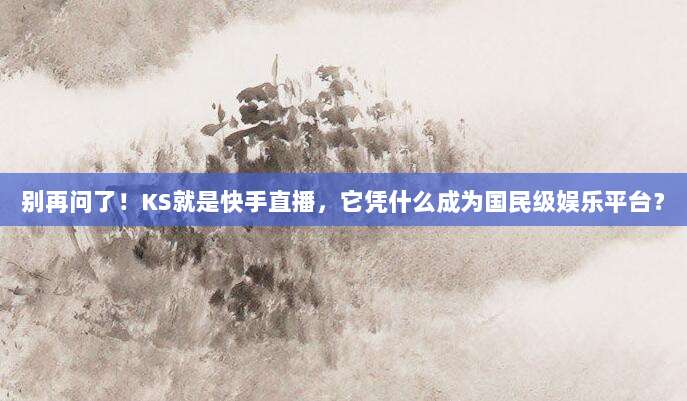 别再问了！KS就是快手直播，它凭什么成为国民级娱乐平台？
