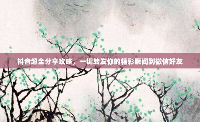 抖音超全分享攻略，一键转发你的精彩瞬间到微信好友
