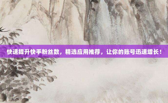 快速提升快手粉丝数，精选应用推荐，让你的账号迅速增长！