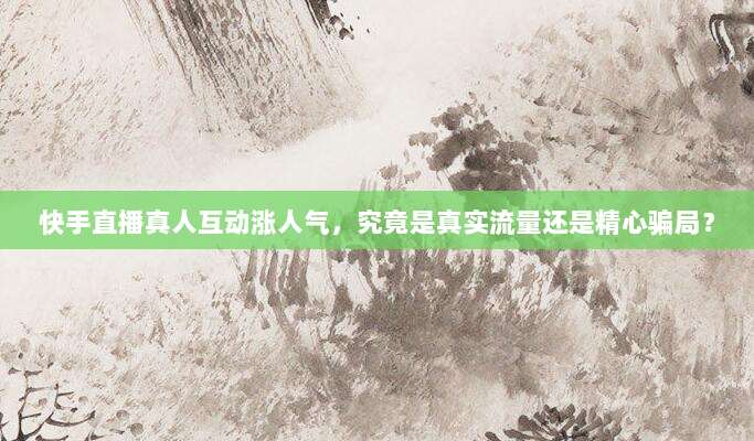 快手直播真人互动涨人气，究竟是真实流量还是精心骗局？