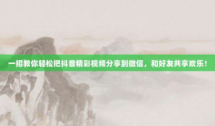 一招教你轻松把抖音精彩视频分享到微信，和好友共享欢乐！