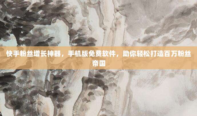 快手粉丝增长神器，手机版免费软件，助你轻松打造百万粉丝帝国