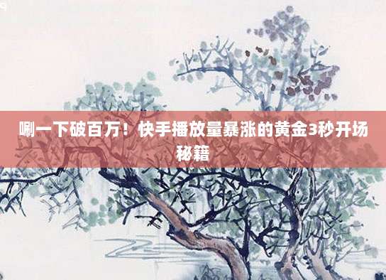 唰一下破百万！快手播放量暴涨的黄金3秒开场秘籍
