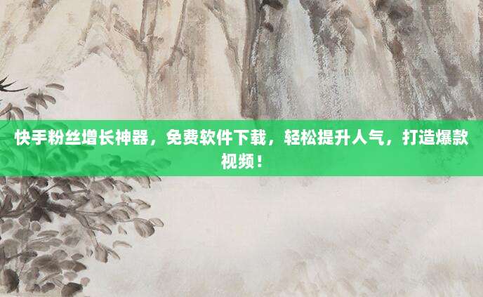 快手粉丝增长神器，免费软件下载，轻松提升人气，打造爆款视频！
