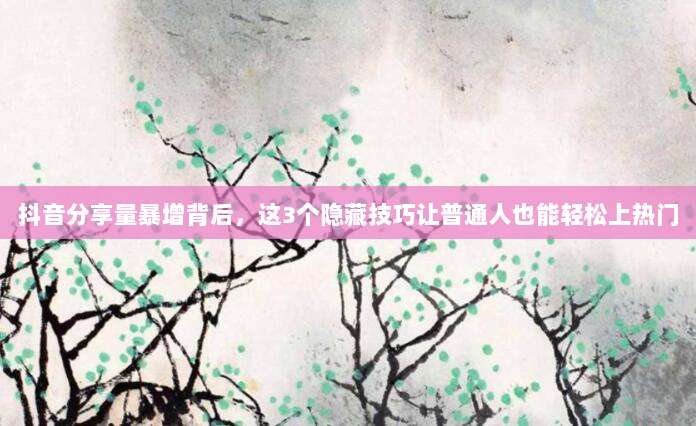 抖音分享量暴增背后，这3个隐藏技巧让普通人也能轻松上热门