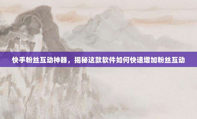 快手粉丝互动神器，揭秘这款软件如何快速增加粉丝互动