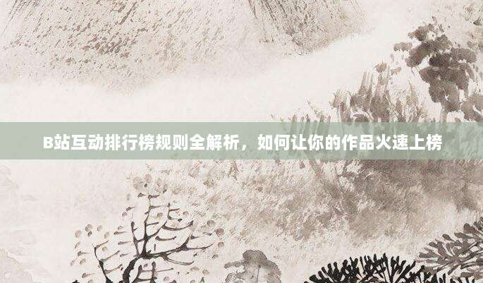 B站互动排行榜规则全解析，如何让你的作品火速上榜