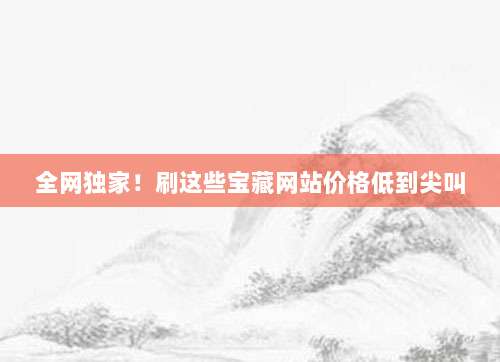 全网独家！刷这些宝藏网站价格低到尖叫