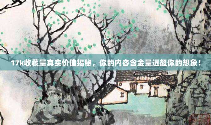 17k收藏量真实价值揭秘，你的内容含金量远超你的想象！
