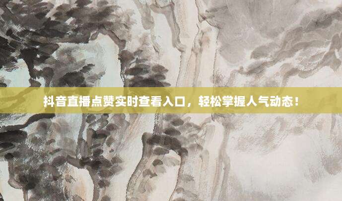抖音直播点赞实时查看入口，轻松掌握人气动态！