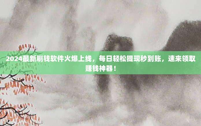 2024最新刷钱软件火爆上线，每日轻松提现秒到账，速来领取赚钱神器！