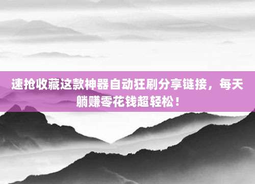 速抢收藏这款神器自动狂刷分享链接,每天躺赚零花钱超轻松!