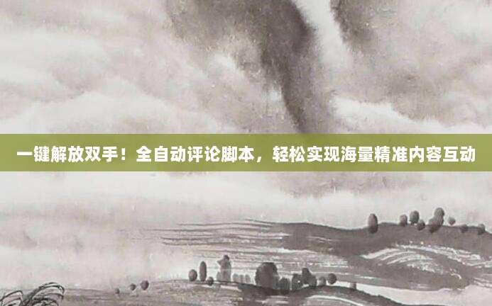 一键解放双手！全自动评论脚本，轻松实现海量精准内容互动