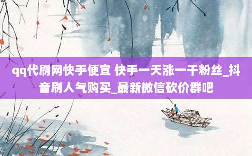 qq代刷网快手便宜 快手一天涨一千粉丝_抖音刷人气购买_最新微信砍价群吧