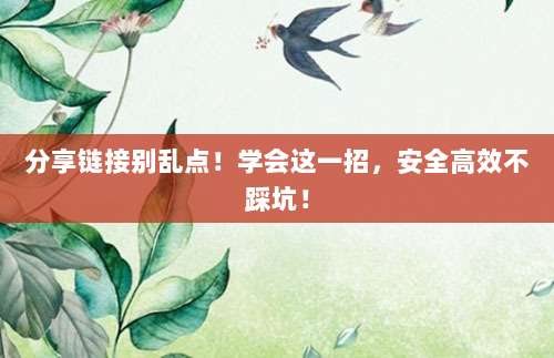 分享链接别乱点！学会这一招，安全高效不踩坑！