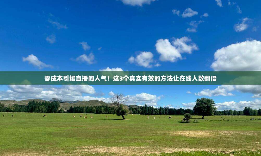 零成本引爆直播间人气！这3个真实有效的方法让在线人数翻倍