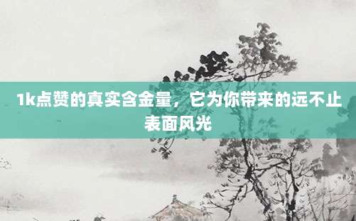 1k点赞的真实含金量，它为你带来的远不止表面风光