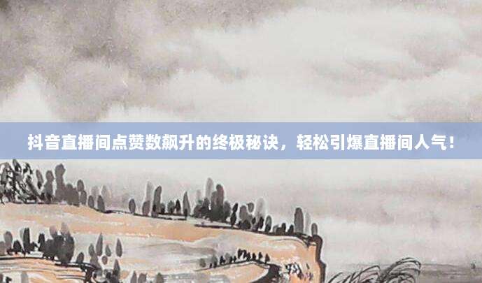 抖音直播间点赞数飙升的终极秘诀，轻松引爆直播间人气！