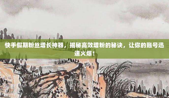 快手假期粉丝增长神器，揭秘高效增粉的秘诀，让你的账号迅速火爆！