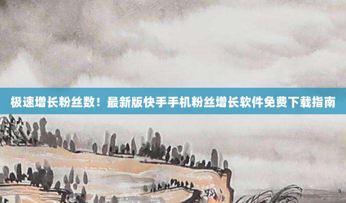极速增长粉丝数！最新版快手手机粉丝增长软件免费下载指南