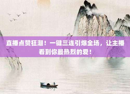 直播点赞狂潮！一键三连引爆全场，让主播看到你最热烈的爱！