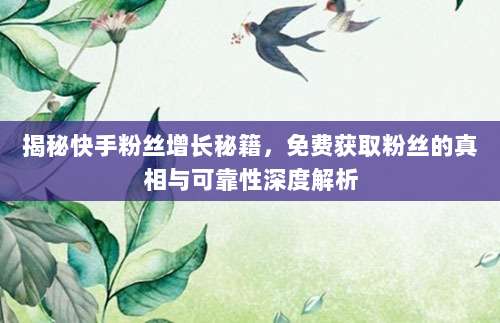 揭秘快手粉丝增长秘籍，免费获取粉丝的真相与可靠性深度解析