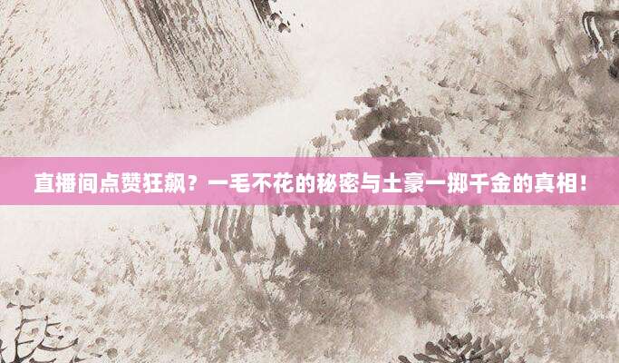直播间点赞狂飙?一毛不花的秘密与土豪一掷千金的真相!