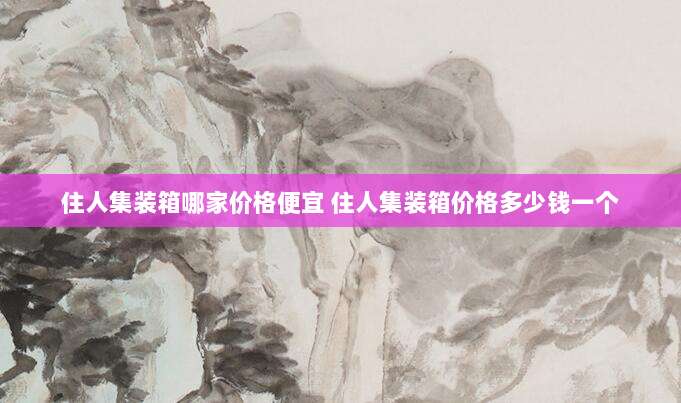 住人集装箱哪家价格便宜 住人集装箱价格多少钱一个