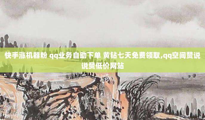 快手涨机器粉 qq业务自助下单 黄钻七天免费领取,qq空间赞说说赞低价网站