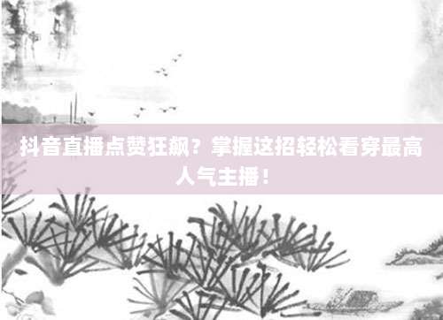 抖音直播点赞狂飙？掌握这招轻松看穿最高人气主播！