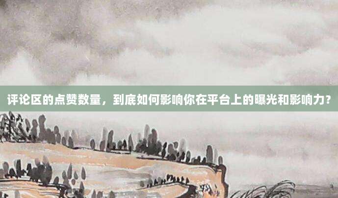 评论区的点赞数量，到底如何影响你在平台上的曝光和影响力？