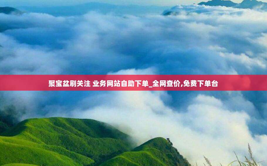 聚宝盆刷关注 业务网站自助下单_全网查价,免费下单台