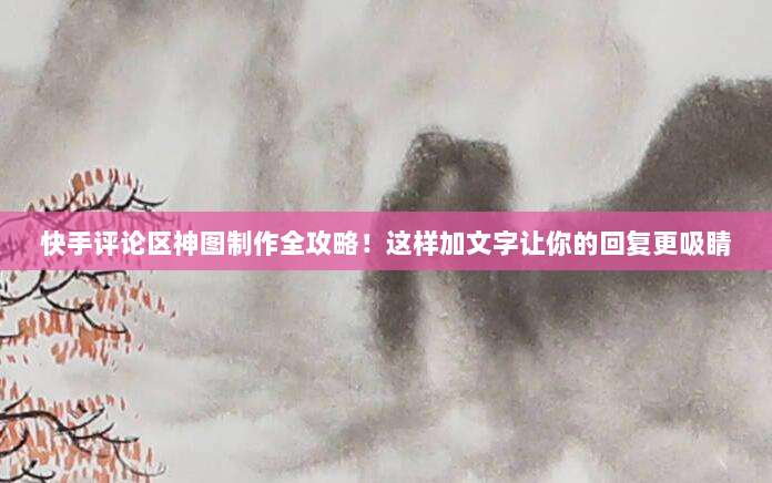 快手评论区神图制作全攻略！这样加文字让你的回复更吸睛