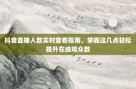 抖音直播人数实时查看指南，掌握这几点轻松提升在线观众数